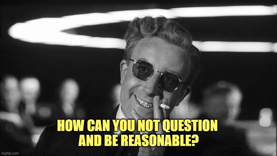 Doctor Strangelove says... | HOW CAN YOU NOT QUESTION 
AND BE REASONABLE? | image tagged in doctor strangelove says | made w/ Imgflip meme maker
