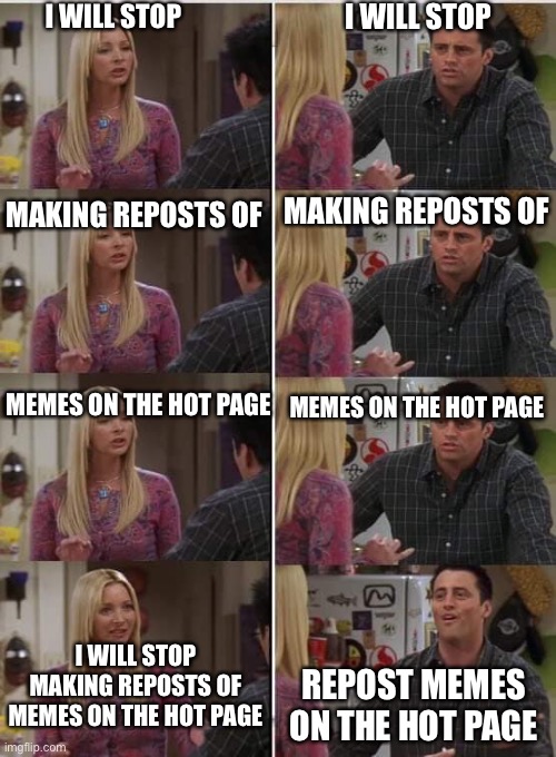 Friends Joey teached french | I WILL STOP; I WILL STOP; MAKING REPOSTS OF; MAKING REPOSTS OF; MEMES ON THE HOT PAGE; MEMES ON THE HOT PAGE; I WILL STOP MAKING REPOSTS OF MEMES ON THE HOT PAGE; REPOST MEMES ON THE HOT PAGE | image tagged in friends joey teached french | made w/ Imgflip meme maker