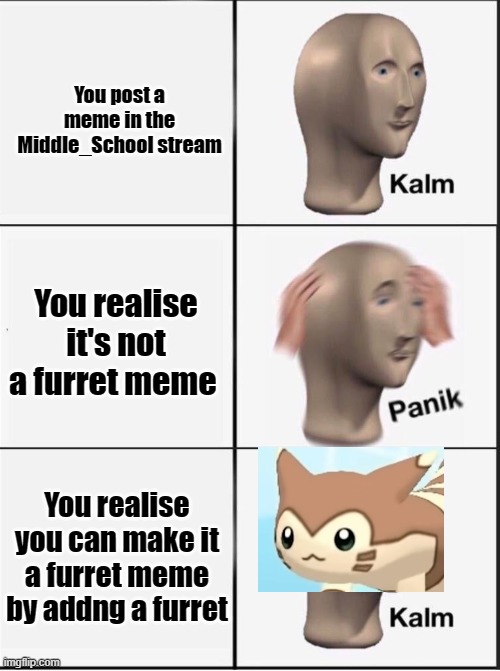 Reverse kalm panik | You post a meme in the Middle_School stream; You realise it's not a furret meme; You realise you can make it a furret meme by addng a furret | image tagged in reverse kalm panik | made w/ Imgflip meme maker