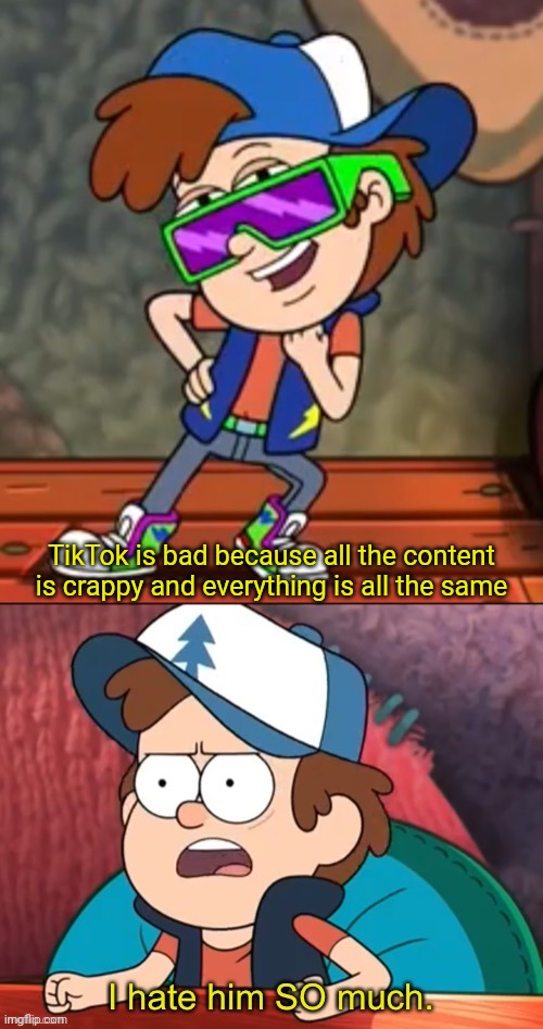 it's just an app calm down | TikTok is bad because all the content is crappy and everything is all the same | image tagged in dipper i hate him so much | made w/ Imgflip meme maker