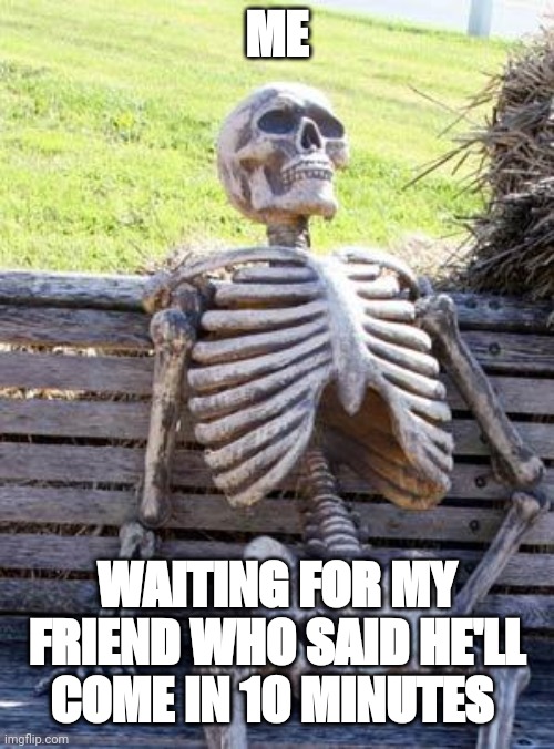 Me waiting | ME; WAITING FOR MY FRIEND WHO SAID HE'LL COME IN 10 MINUTES | image tagged in memes,waiting skeleton | made w/ Imgflip meme maker