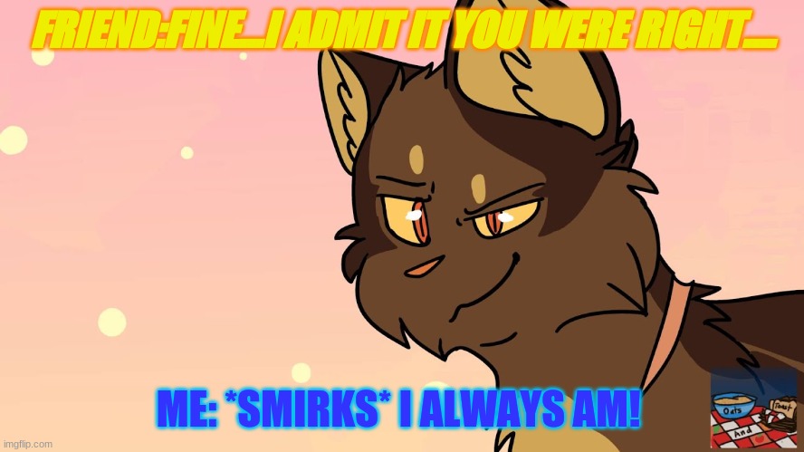 WARRIOR CATS | FRIEND:FINE...I ADMIT IT YOU WERE RIGHT.... ME: *SMIRKS* I ALWAYS AM! | image tagged in warrior cats | made w/ Imgflip meme maker