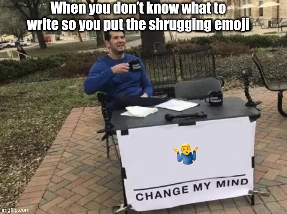 ?‍♂️ | When you don’t know what to write so you put the shrugging emoji; 🤷‍♂️ | image tagged in memes,change my mind | made w/ Imgflip meme maker