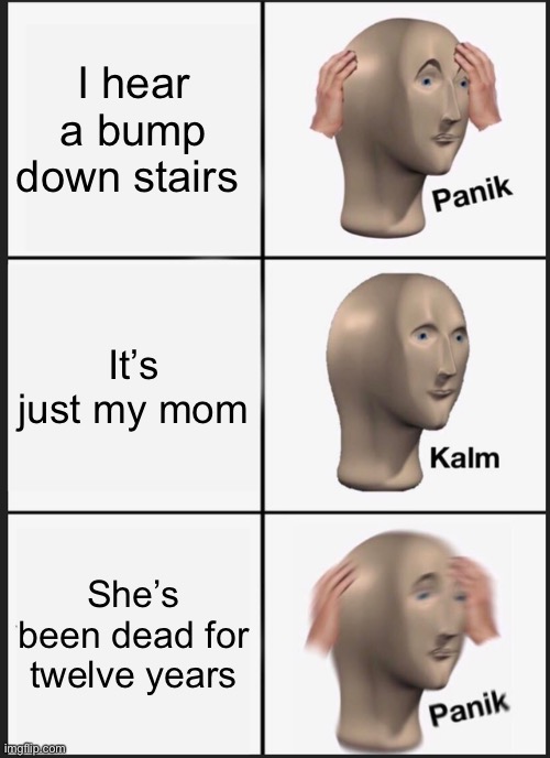 Panik Kalm Panik | I hear a bump down stairs; It’s just my mom; She’s been dead for twelve years | image tagged in memes,panik kalm panik | made w/ Imgflip meme maker