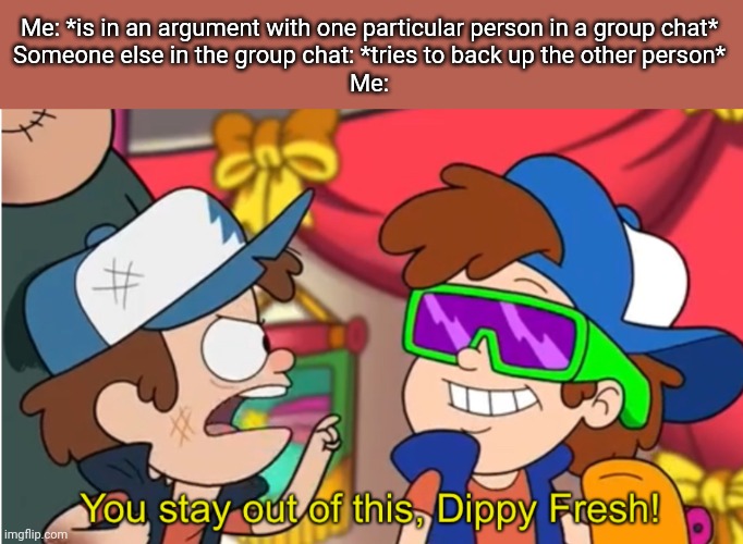 Stay out of this dippy fresh | Me: *is in an argument with one particular person in a group chat*
Someone else in the group chat: *tries to back up the other person*
Me: | image tagged in stay out of this dippy fresh | made w/ Imgflip meme maker