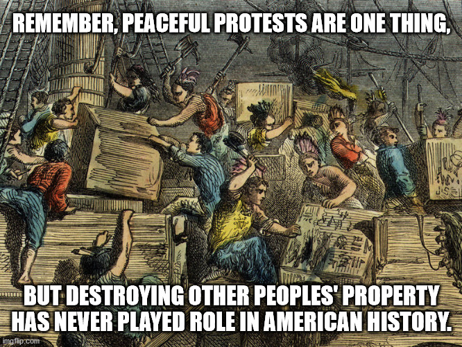Tea Party Riot | REMEMBER, PEACEFUL PROTESTS ARE ONE THING, BUT DESTROYING OTHER PEOPLES' PROPERTY HAS NEVER PLAYED ROLE IN AMERICAN HISTORY. | image tagged in boston tea party | made w/ Imgflip meme maker