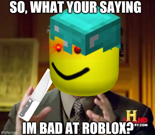 OOOOOOF | SO, WHAT YOUR SAYING; IM BAD AT ROBLOX? | image tagged in oof,roblox,roblox meme,roblox triggered | made w/ Imgflip meme maker