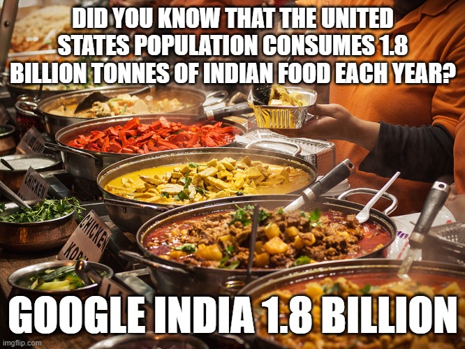fun fact! | DID YOU KNOW THAT THE UNITED STATES POPULATION CONSUMES 1.8 BILLION TONNES OF INDIAN FOOD EACH YEAR? GOOGLE INDIA 1.8 BILLION | image tagged in fun fact,memes | made w/ Imgflip meme maker