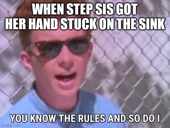 Rick astley you know the rules | WHEN STEP SIS GOT HER HAND STUCK ON THE SINK | image tagged in rick astley you know the rules | made w/ Imgflip meme maker