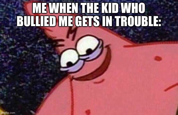 Me | ME WHEN THE KID WHO BULLIED ME GETS IN TROUBLE: | image tagged in evil patrick,memes,patrick,school,me | made w/ Imgflip meme maker