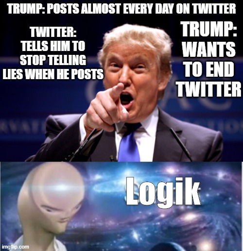 He loves twitter when he can use it to lie, then when they tell him not to lie, he hates it. LOGIK 100%. | TRUMP: POSTS ALMOST EVERY DAY ON TWITTER; TWITTER: TELLS HIM TO STOP TELLING LIES WHEN HE POSTS; TRUMP: WANTS TO END TWITTER; Logik | image tagged in your president bwha-ha-ha,meme man smort | made w/ Imgflip meme maker