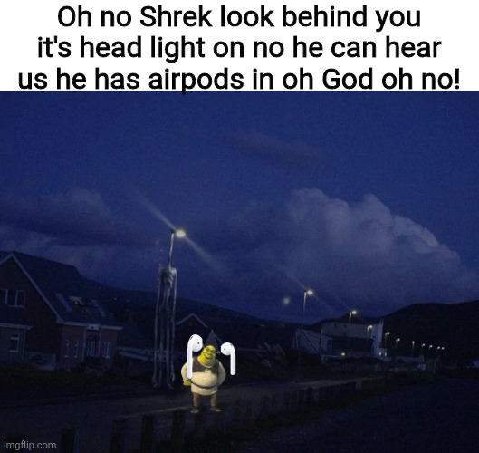 RIP Shrek | Oh no Shrek look behind you it's head light on no he can hear us he has airpods in oh God oh no! | image tagged in head light | made w/ Imgflip meme maker