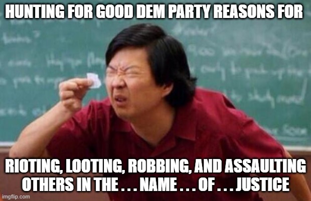 List of people I trust | HUNTING FOR GOOD DEM PARTY REASONS FOR; RIOTING, LOOTING, ROBBING, AND ASSAULTING OTHERS IN THE . . . NAME . . . OF . . . JUSTICE | image tagged in list of people i trust | made w/ Imgflip meme maker