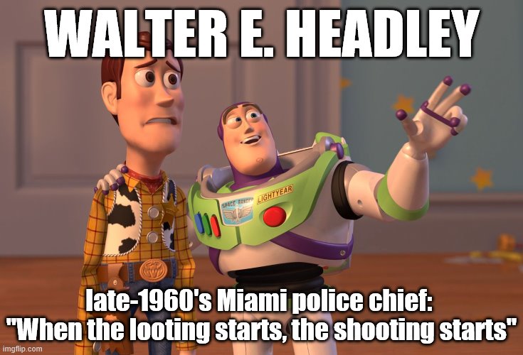 X, X Everywhere Meme | WALTER E. HEADLEY late-1960's Miami police chief:  "When the looting starts, the shooting starts" | image tagged in memes,x x everywhere | made w/ Imgflip meme maker