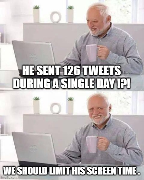 Hide the Pain Harold Meme | HE SENT 126 TWEETS DURING A SINGLE DAY !?! WE SHOULD LIMIT HIS SCREEN TIME . | image tagged in memes,hide the pain harold | made w/ Imgflip meme maker