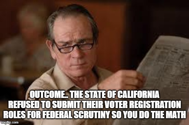 no country for old men tommy lee jones | OUTCOME.. THE STATE OF CALIFORNIA REFUSED TO SUBMIT THEIR VOTER REGISTRATION ROLES FOR FEDERAL SCRUTINY SO YOU DO THE MATH | image tagged in no country for old men tommy lee jones | made w/ Imgflip meme maker