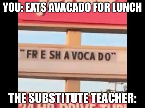 fresh avacado | YOU: EATS AVACADO FOR LUNCH; THE SUBSTITUTE TEACHER: | image tagged in fresh avacado | made w/ Imgflip meme maker