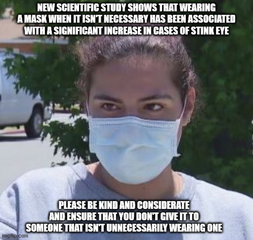 Public Service Announcement | NEW SCIENTIFIC STUDY SHOWS THAT WEARING A MASK WHEN IT ISN'T NECESSARY HAS BEEN ASSOCIATED WITH A SIGNIFICANT INCREASE IN CASES OF STINK EYE; PLEASE BE KIND AND CONSIDERATE AND ENSURE THAT YOU DON'T GIVE IT TO SOMEONE THAT ISN'T UNNECESSARILY WEARING ONE | image tagged in mask | made w/ Imgflip meme maker