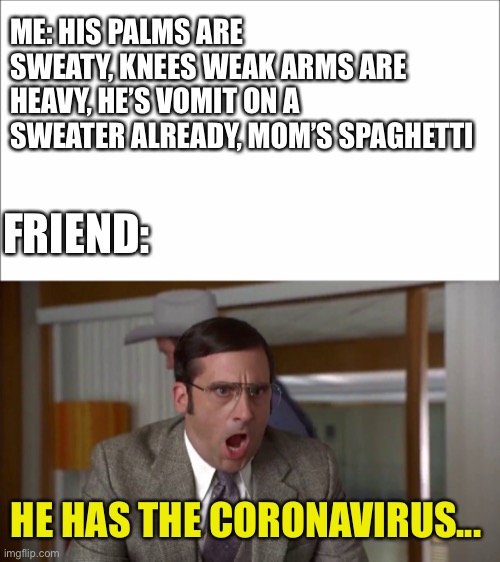 Eminem Quote | ME: HIS PALMS ARE SWEATY, KNEES WEAK ARMS ARE HEAVY, HE’S VOMIT ON A SWEATER ALREADY, MOM’S SPAGHETTI; FRIEND:; HE HAS THE CORONAVIRUS... | image tagged in shouting,memes,coronavirus,covid-19,eminem | made w/ Imgflip meme maker