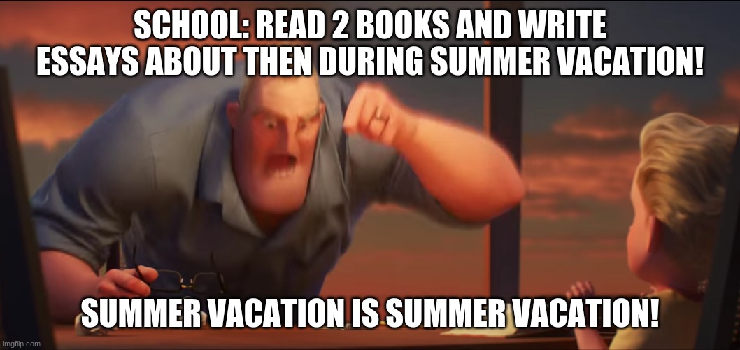 math is math | SCHOOL: READ 2 BOOKS AND WRITE ESSAYS ABOUT THEN DURING SUMMER VACATION! SUMMER VACATION IS SUMMER VACATION! | image tagged in math is math | made w/ Imgflip meme maker