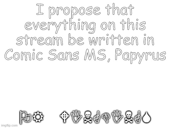 The last line says "or wingdings" | I propose that everything on this stream be written in Comic Sans MS, Papyrus; OR WINGDINGS | image tagged in blank white template | made w/ Imgflip meme maker