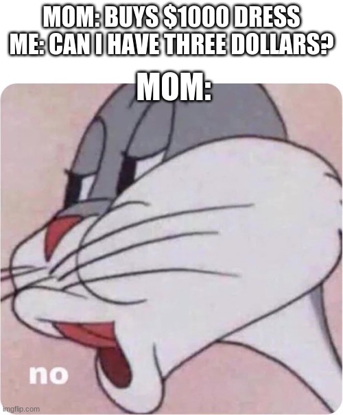 Bugs Bunny No | MOM:; MOM: BUYS $1000 DRESS
ME: CAN I HAVE THREE DOLLARS? | image tagged in bugs bunny no,meme,funny,bugs,imgflip | made w/ Imgflip meme maker