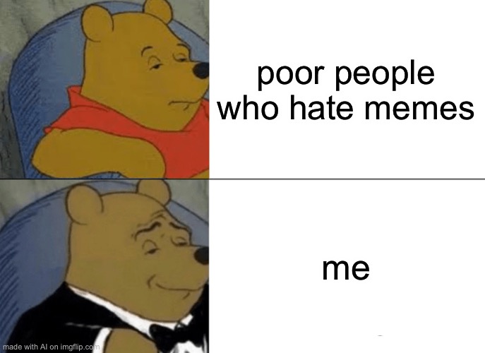 Tuxedo Winnie The Pooh Meme | poor people who hate memes; me | image tagged in memes,tuxedo winnie the pooh | made w/ Imgflip meme maker