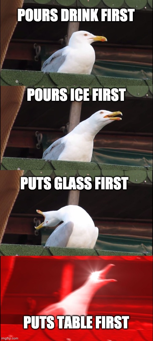 Inhaling Seagull Meme | POURS DRINK FIRST; POURS ICE FIRST; PUTS GLASS FIRST; PUTS TABLE FIRST | image tagged in memes,inhaling seagull | made w/ Imgflip meme maker