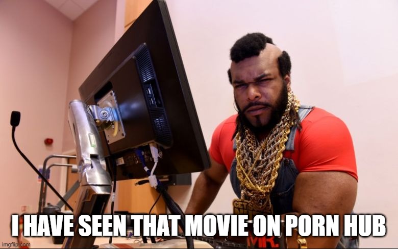 mr t | I HAVE SEEN THAT MOVIE ON PORN HUB | image tagged in mr t | made w/ Imgflip meme maker