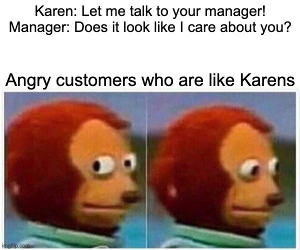 Monkey Puppet Meme | Karen: Let me talk to your manager!
Manager: Does it look like I care about you? Angry customers who are like Karens | image tagged in memes,monkey puppet | made w/ Imgflip meme maker