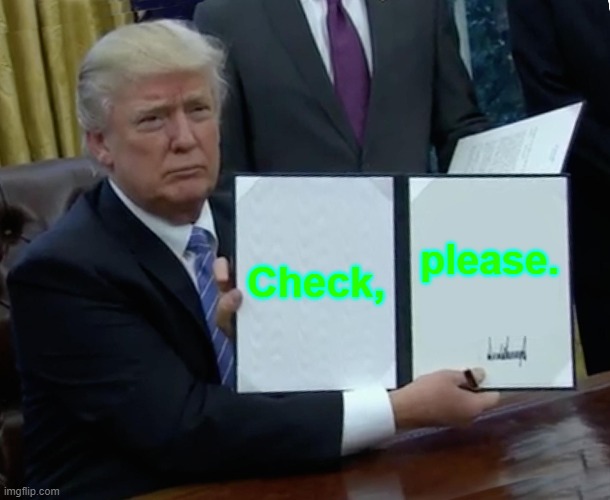 Trump Bill Signing Meme | Check, please. | image tagged in memes,trump bill signing | made w/ Imgflip meme maker