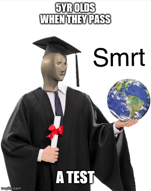 Meme man smart | 5YR OLDS WHEN THEY PASS; A TEST | image tagged in meme man smart | made w/ Imgflip meme maker