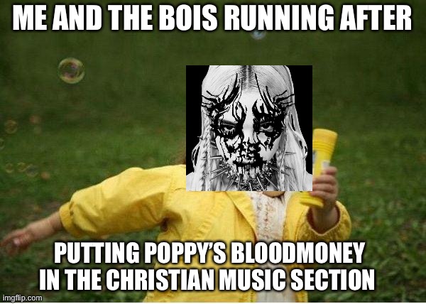 Chubby Bubbles Girl Meme | ME AND THE BOIS RUNNING AFTER; PUTTING POPPY’S BLOODMONEY IN THE CHRISTIAN MUSIC SECTION | image tagged in memes,chubby bubbles girl,heavy metal,poppy | made w/ Imgflip meme maker