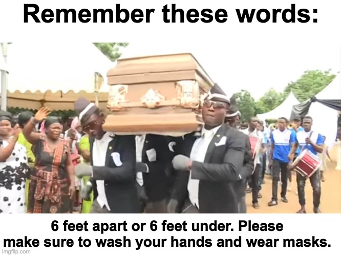 It really do be like that tho. | Remember these words:; 6 feet apart or 6 feet under. Please make sure to wash your hands and wear masks. | image tagged in dancing funeral | made w/ Imgflip meme maker