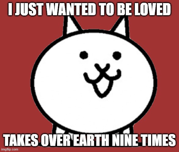 Battle Cats Basic Cat | I JUST WANTED TO BE LOVED; TAKES OVER EARTH NINE TIMES | image tagged in battle cats basic cat | made w/ Imgflip meme maker