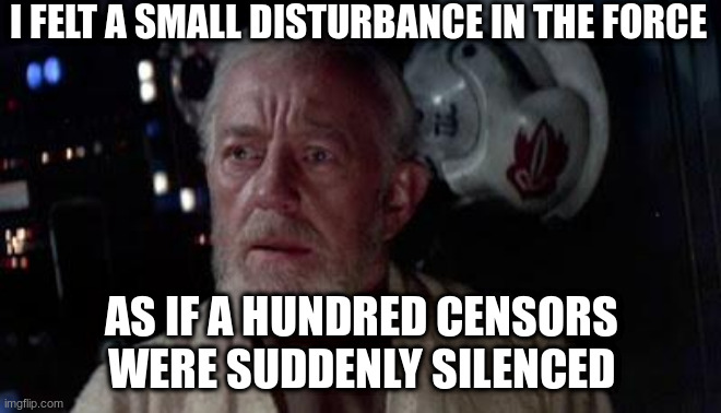 Disturbance in the force | I FELT A SMALL DISTURBANCE IN THE FORCE; AS IF A HUNDRED CENSORS WERE SUDDENLY SILENCED | image tagged in disturbance in the force | made w/ Imgflip meme maker