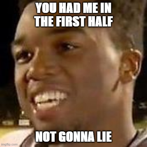 When someone had you in the first half and you're not gonna lie about it | YOU HAD ME IN THE FIRST HALF; NOT GONNA LIE | image tagged in they had us in the first half,not gonna lie | made w/ Imgflip meme maker