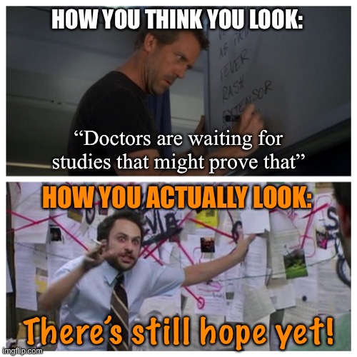 When they keep grasping at straws even when the studies are decidedly negative on hydroxychloroquine. | HOW YOU THINK YOU LOOK:; “Doctors are waiting for studies that might prove that”; HOW YOU ACTUALLY LOOK:; There’s still hope yet! | image tagged in how i think i look,conservative logic,science,medicine,evidence,covid-19 | made w/ Imgflip meme maker