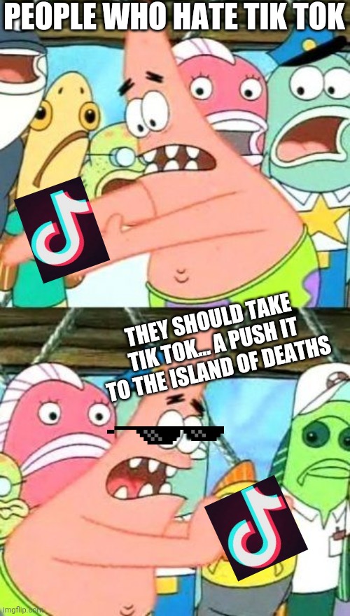 Put It Somewhere Else Patrick Meme |  PEOPLE WHO HATE TIK TOK; THEY SHOULD TAKE TIK TOK... A PUSH IT TO THE ISLAND OF DEATHS | image tagged in memes,put it somewhere else patrick | made w/ Imgflip meme maker