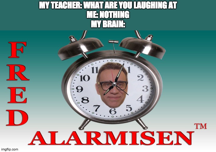 Fred Alarmisen | MY TEACHER: WHAT ARE YOU LAUGHING AT
ME: NOTHING
MY BRAIN: | image tagged in fred | made w/ Imgflip meme maker