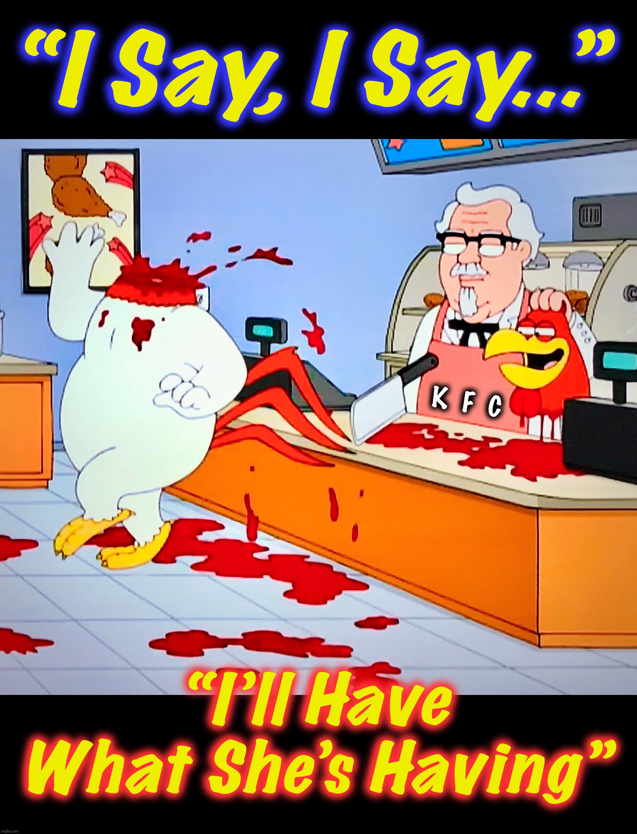 When Harland Met Foghorn | “I Say, I Say...”; K  F  C; “I’ll Have
What She’s Having” | image tagged in memes,foghorn leghorn,colonel sanders,beheading,fast food,funny | made w/ Imgflip meme maker