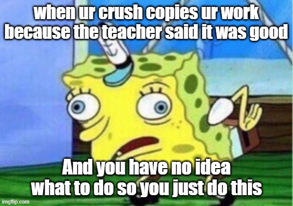 no good work goes without trouble | when ur crush copies ur work because the teacher said it was good; And you have no idea what to do so you just do this | image tagged in memes,mocking spongebob | made w/ Imgflip meme maker
