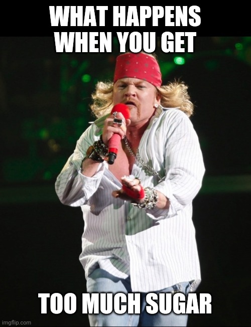 Axl rose | WHAT HAPPENS WHEN YOU GET TOO MUCH SUGAR | image tagged in axl rose | made w/ Imgflip meme maker
