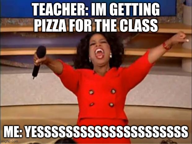 Oprah You Get A Meme | TEACHER: IM GETTING PIZZA FOR THE CLASS; ME: YESSSSSSSSSSSSSSSSSSSSS | image tagged in memes,oprah you get a | made w/ Imgflip meme maker