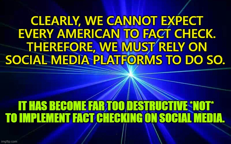 It has become far too destructive *not* to implement fact checking on social media. | CLEARLY, WE CANNOT EXPECT EVERY AMERICAN TO FACT CHECK. THEREFORE, WE MUST RELY ON SOCIAL MEDIA PLATFORMS TO DO SO. IT HAS BECOME FAR TOO DESTRUCTIVE *NOT* TO IMPLEMENT FACT CHECKING ON SOCIAL MEDIA. | image tagged in social media,fact checking,donald trump,republicans | made w/ Imgflip meme maker