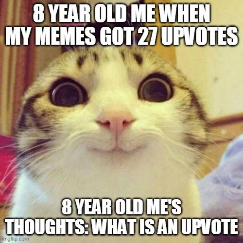 um | 8 YEAR OLD ME WHEN MY MEMES GOT 27 UPVOTES; 8 YEAR OLD ME'S THOUGHTS: WHAT IS AN UPVOTE | image tagged in memes,smiling cat | made w/ Imgflip meme maker