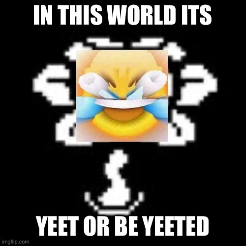 Flowey | IN THIS WORLD ITS; YEET OR BE YEETED | image tagged in flowey | made w/ Imgflip meme maker