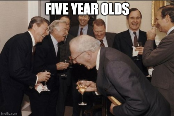 Laughing Men In Suits Meme | FIVE YEAR OLDS | image tagged in memes,laughing men in suits | made w/ Imgflip meme maker