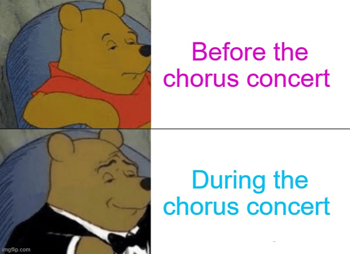 chorus | Before the chorus concert; During the chorus concert | image tagged in memes,tuxedo winnie the pooh | made w/ Imgflip meme maker