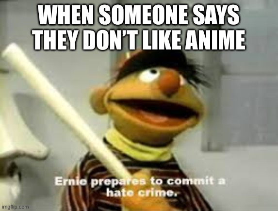 Ernie Prepares to commit a hate crime | WHEN SOMEONE SAYS THEY DON’T LIKE ANIME | image tagged in ernie prepares to commit a hate crime | made w/ Imgflip meme maker